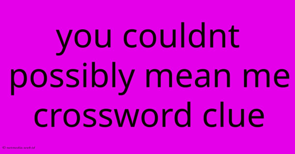 You Couldnt Possibly Mean Me Crossword Clue You Couldnt Possibly Mean Me Crossword Clue