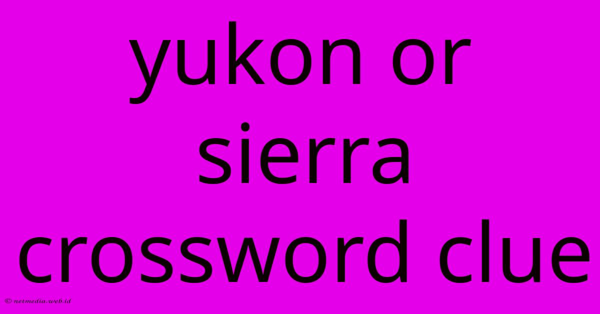 Yukon Or Sierra Crossword Clue